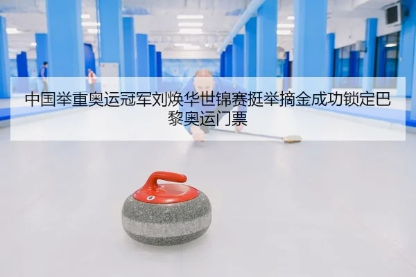 中国举重奥运冠军刘焕华世锦赛挺举摘金成功锁定巴黎奥运门票 | yaxin